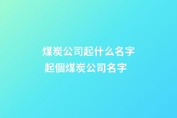煤炭公司起什么名字 起個煤炭公司名字-第1張-公司起名-玄機派